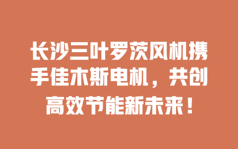 長沙三葉羅茨風機攜手佳木斯電機，共創高效節能新未來！ 一