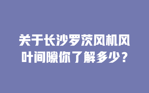 How much do you know about Changsha Roots fan wind blade clearance? one