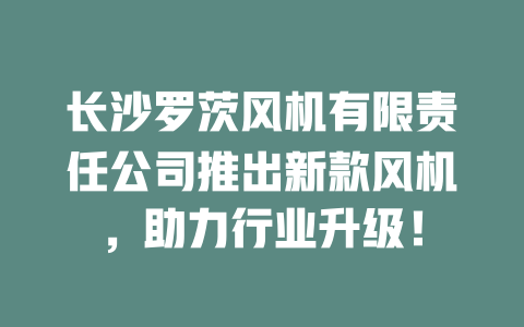 長沙羅茨風機有限責任公司推出新款風機,助力行業升級! 一