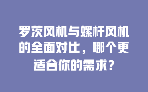 羅茨風(fēng)機與螺桿風(fēng)機的全面對比,哪個更適合你的需求? 一