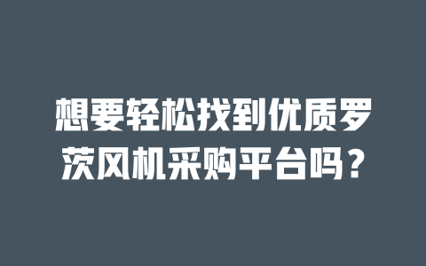 想要輕松找到優(yōu)質(zhì)羅茨風(fēng)機采購平臺嗎? 一